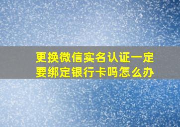 更换微信实名认证一定要绑定银行卡吗怎么办