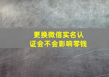 更换微信实名认证会不会影响零钱