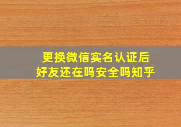 更换微信实名认证后好友还在吗安全吗知乎