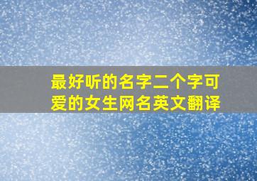 最好听的名字二个字可爱的女生网名英文翻译