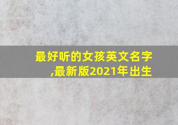 最好听的女孩英文名字,最新版2021年出生