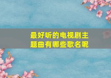 最好听的电视剧主题曲有哪些歌名呢