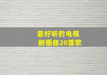 最好听的电视剧插曲20首歌