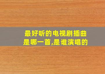 最好听的电视剧插曲是哪一首,是谁演唱的