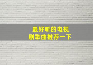 最好听的电视剧歌曲推荐一下