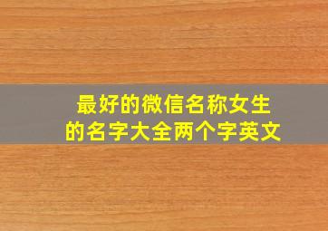 最好的微信名称女生的名字大全两个字英文