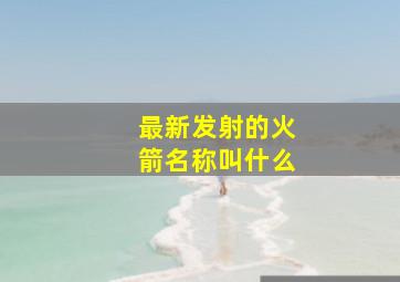 最新发射的火箭名称叫什么