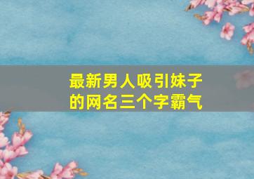 最新男人吸引妹子的网名三个字霸气