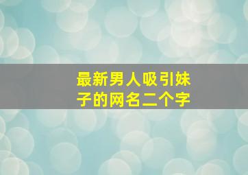 最新男人吸引妹子的网名二个字