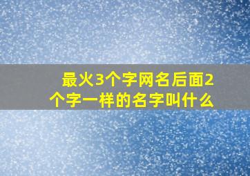 最火3个字网名后面2个字一样的名字叫什么