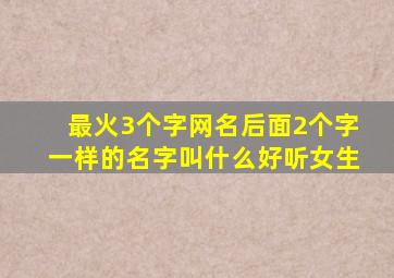 最火3个字网名后面2个字一样的名字叫什么好听女生