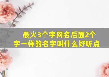 最火3个字网名后面2个字一样的名字叫什么好听点