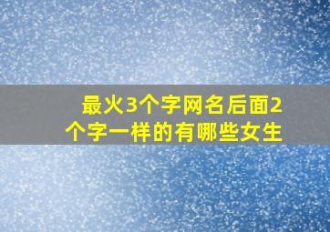 最火3个字网名后面2个字一样的有哪些女生