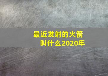 最近发射的火箭叫什么2020年