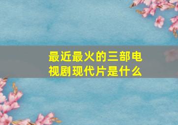 最近最火的三部电视剧现代片是什么