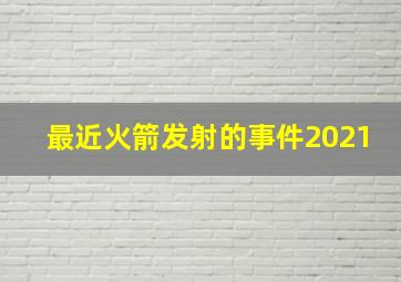 最近火箭发射的事件2021