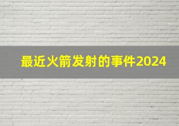 最近火箭发射的事件2024