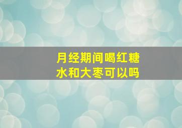 月经期间喝红糖水和大枣可以吗