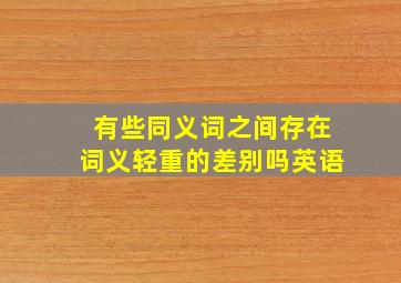 有些同义词之间存在词义轻重的差别吗英语