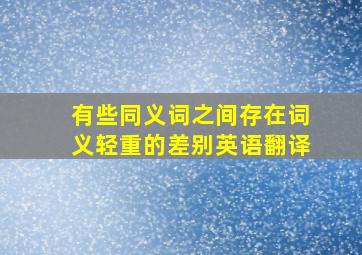 有些同义词之间存在词义轻重的差别英语翻译