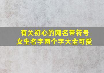 有关初心的网名带符号女生名字两个字大全可爱