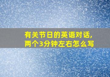 有关节日的英语对话,两个3分钟左右怎么写