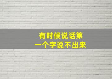 有时候说话第一个字说不出来