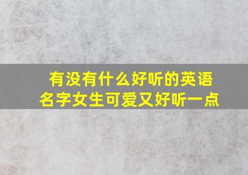 有没有什么好听的英语名字女生可爱又好听一点