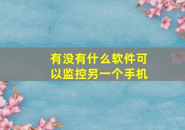 有没有什么软件可以监控另一个手机