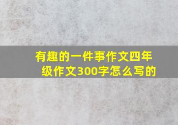 有趣的一件事作文四年级作文300字怎么写的