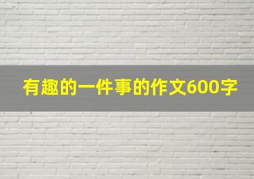 有趣的一件事的作文600字