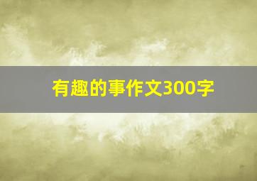 有趣的事作文300字