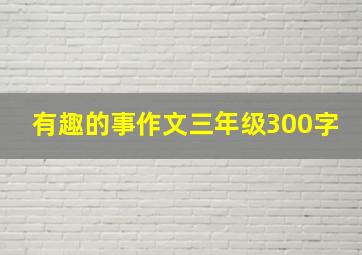 有趣的事作文三年级300字