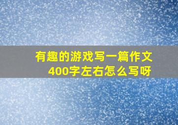 有趣的游戏写一篇作文400字左右怎么写呀