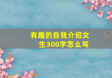 有趣的自我介绍女生300字怎么写