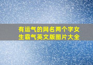 有运气的网名两个字女生霸气英文版图片大全