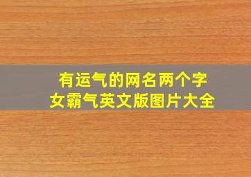 有运气的网名两个字女霸气英文版图片大全