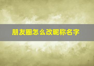 朋友圈怎么改昵称名字