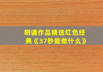 朗诵作品精选红色经典《37秒能做什么》