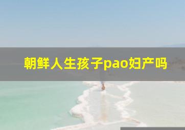 朝鲜人生孩子pao妇产吗