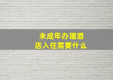 未成年办理酒店入住需要什么