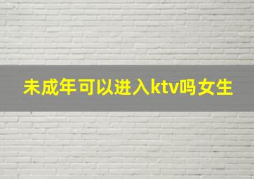 未成年可以进入ktv吗女生