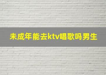 未成年能去ktv唱歌吗男生