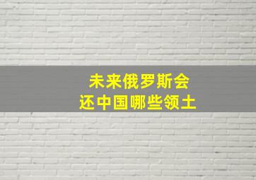 未来俄罗斯会还中国哪些领土