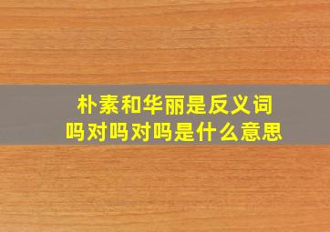 朴素和华丽是反义词吗对吗对吗是什么意思