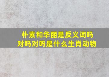 朴素和华丽是反义词吗对吗对吗是什么生肖动物