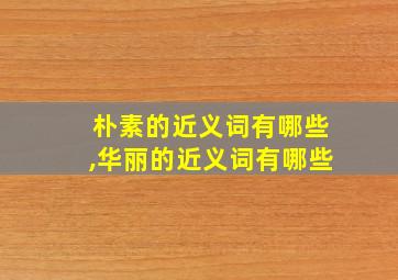 朴素的近义词有哪些,华丽的近义词有哪些