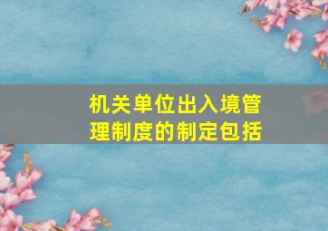 机关单位出入境管理制度的制定包括