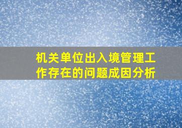 机关单位出入境管理工作存在的问题成因分析