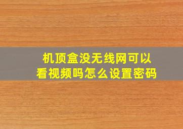 机顶盒没无线网可以看视频吗怎么设置密码